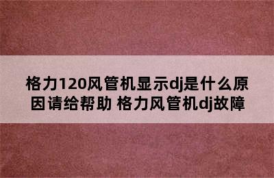 格力120风管机显示dj是什么原因请给帮助 格力风管机dj故障